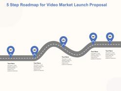 5 step roadmap for video market launch proposal ppt powerpoint deck