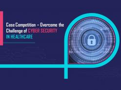 Case Competition Overcome The Challenge Of Cyber Security In Healthcare Complete Deck