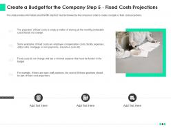 Create a budget for the company step 5 fixed costs projections ppt model deck