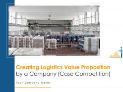 Creating logistics value proposition by a company case competition powerpoint presentation slides