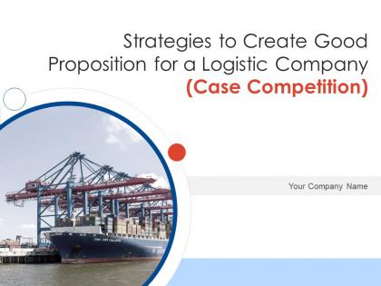 Strategies to create good proposition for a logistic company case competition complete deck