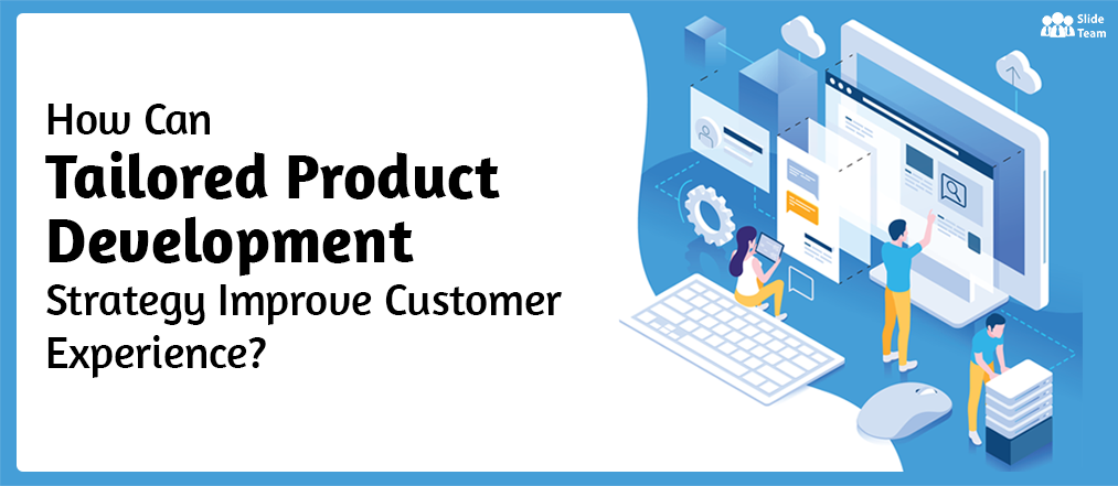 How Can Tailored Product Development Strategy Improve Customer Experience?