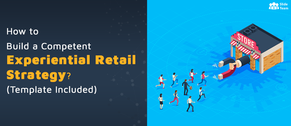 How to Build a Competent Experiential Retail Strategy? (Template Included)