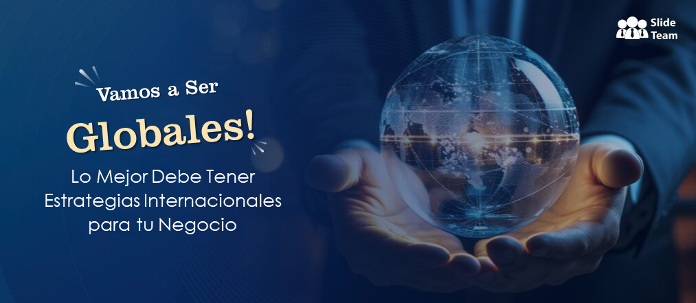 ¡Vamos a ser globales! Principales estrategias internacionales imprescindibles para su negocio