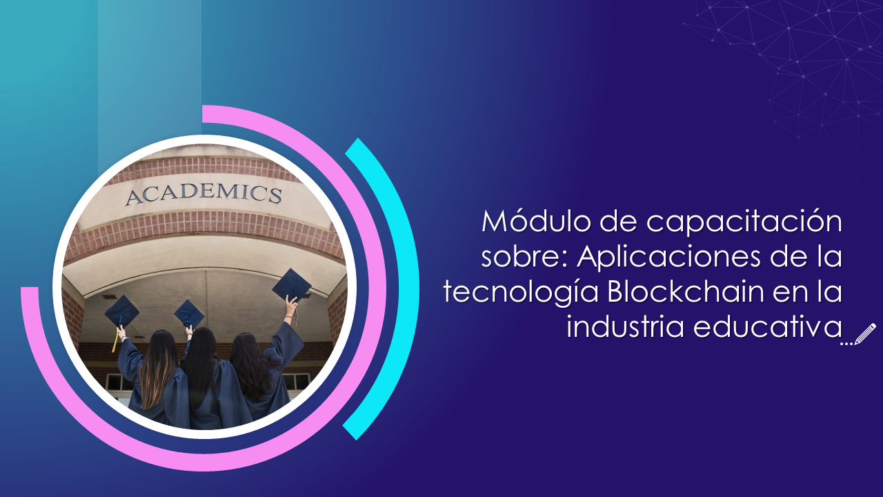 Módulo de capacitación sobre Aplicaciones de la tecnología Blockchain en la industria educativa Módulo de capacitación sobre Aplicaciones de la tecnología Blockchain en la industria educativa